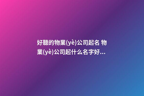 好聽的物業(yè)公司起名 物業(yè)公司起什么名字好聽-第1張-公司起名-玄機(jī)派